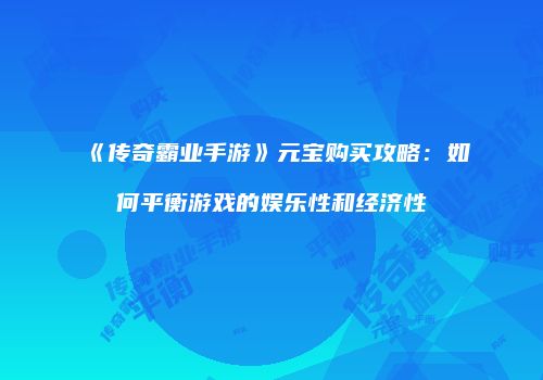 《传奇霸业手游》元宝购买攻略:如何平衡游戏的娱乐性和经济性