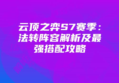 云顶之弈S7赛季：法转阵容解析及最强搭配攻略