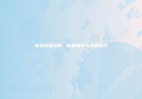 游戏升级攻略：快速提升与实用技巧