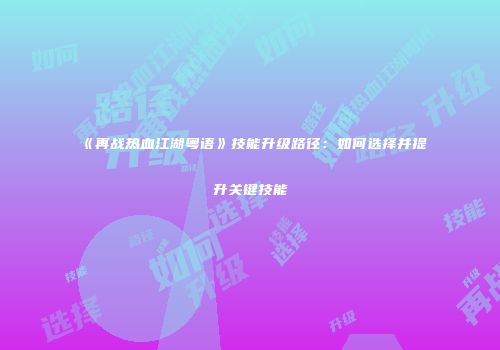 《再战热血江湖粤语》技能升级路径：如何选择并提升关键技能