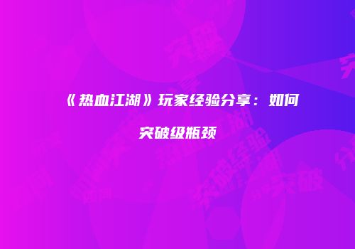《热血江湖》玩家经验分享：如何突破级瓶颈