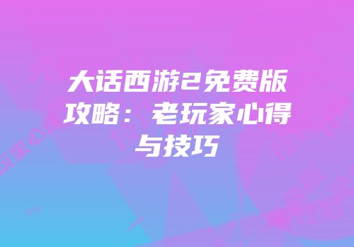 大话西游2免费版攻略：老玩家心得与技巧