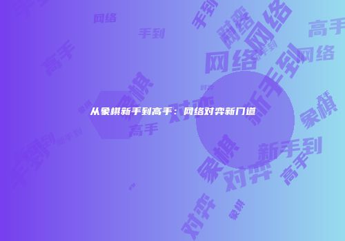 从象棋新手到高手：网络对弈新门道