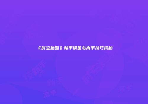 《时空跑酷》新手误区与高手技巧揭秘