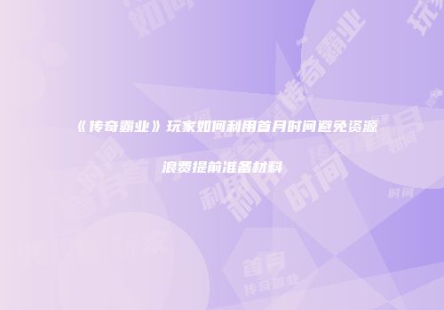 《传奇霸业》玩家如何利用首月时间避免资源浪费提前准备材料