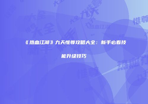 《热血江湖》九天惟尊攻略大全：新手必看技能升级技巧