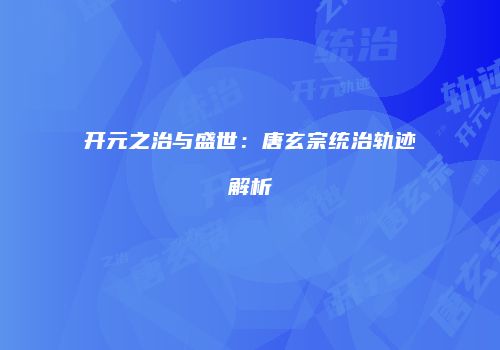 开元之治与盛世：唐玄宗统治轨迹解析