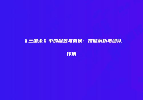 《三国杀》中的程昱与夏侯：技能解析与团队作用