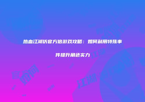热血江湖仿官方倍游戏攻略：如何利用特殊事件提升角色实力