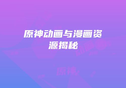 原神动画与漫画资源揭秘