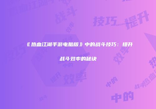 《热血江湖手游电脑版》中的战斗技巧：提升战斗效率的秘诀