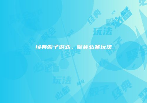 经典骰子游戏，聚会必备玩法