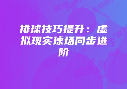 排球技巧提升：虚拟现实球场同步进阶