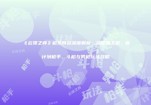 《云顶之弈》枪系阵容深度解析：蓝银霸王枪、源计划枪手、斗枪与男枪玩法攻略