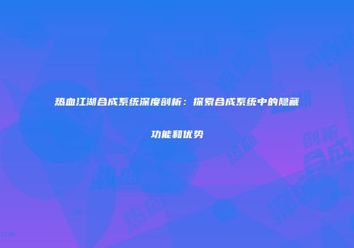 热血江湖合成系统深度剖析：探索合成系统中的隐藏功能和优势