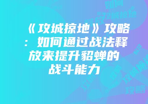 《攻城掠地》攻略：如何通过战法释放来提升貂蝉的战斗能力