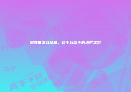 蜘蛛侠游戏秘籍：新手到高手的进阶之路