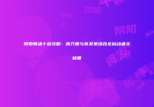 阴阳师魂十层攻略：妖刀姬与食发鬼组合全自动通关秘籍