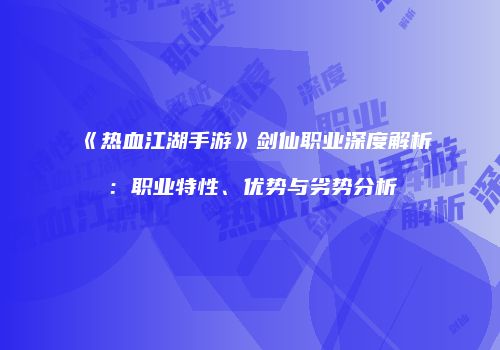《热血江湖手游》剑仙职业深度解析：职业特性、优势与劣势分析