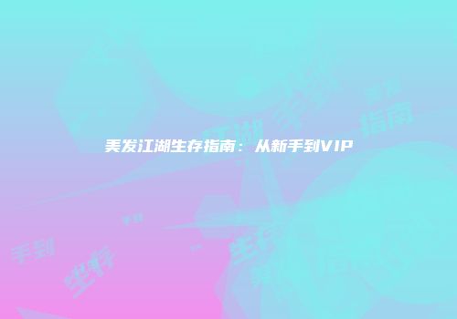 美发江湖生存指南：从新手到VIP