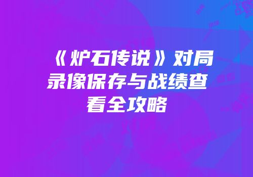 《炉石传说》对局录像保存与战绩查看全攻略