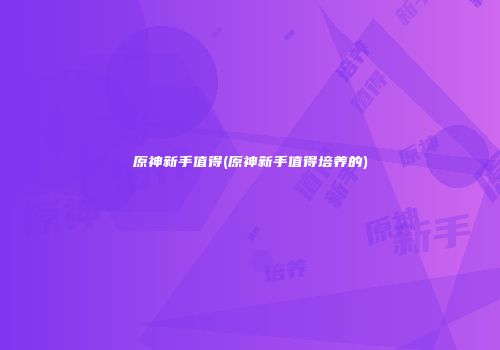 原神新手值得(原神新手值得培养的)