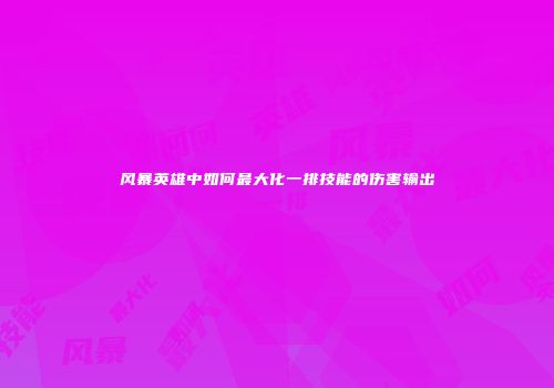 风暴英雄中如何最大化一排技能的伤害输出