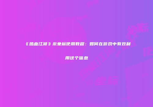 《热血江湖》泉坐标使用教程:如何在游戏中有效利用这个信息