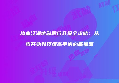 热血江湖武勋段位升级全攻略：从零开始到顶级高手的必备指南