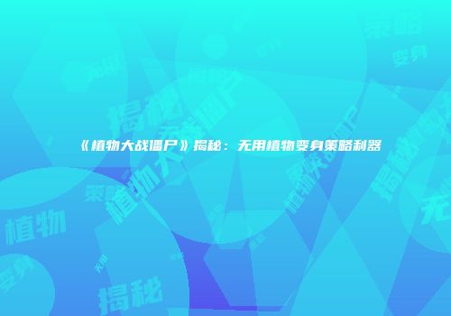 《植物大战僵尸》揭秘：无用植物变身策略利器