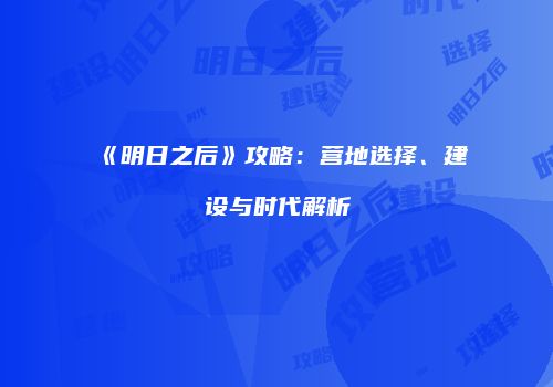 《明日之后》攻略：营地选择、建设与时代解析