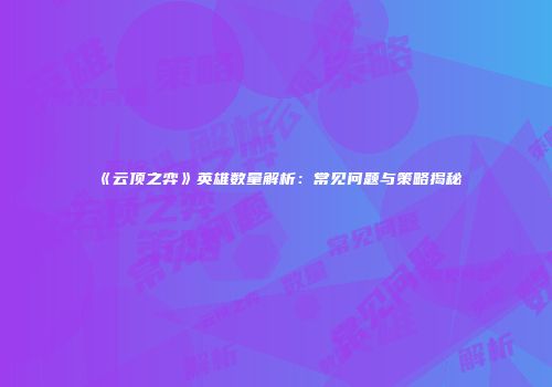 《云顶之弈》英雄数量解析：常见问题与策略揭秘