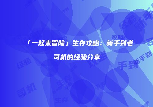 「一起来冒险」生存攻略：新手到老司机的经验分享