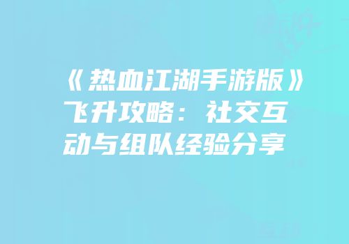 《热血江湖手游版》飞升攻略:社交互动与组队经验分享