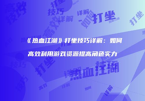 《热血江湖》打坐技巧详解：如何高效利用游戏资源提高角色实力