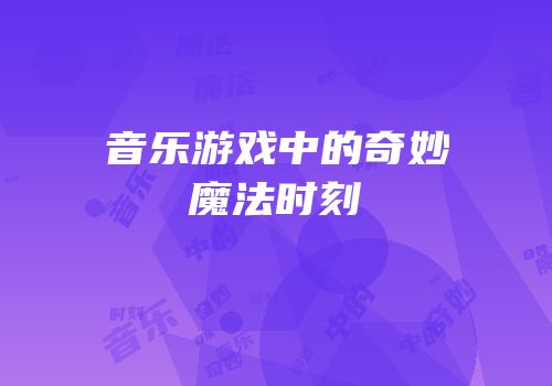 音乐游戏中的奇妙魔法时刻