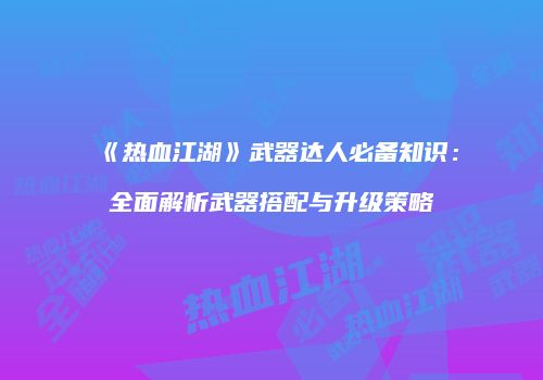 《热血江湖》武器达人必备知识:全面解析武器搭配与升级策略