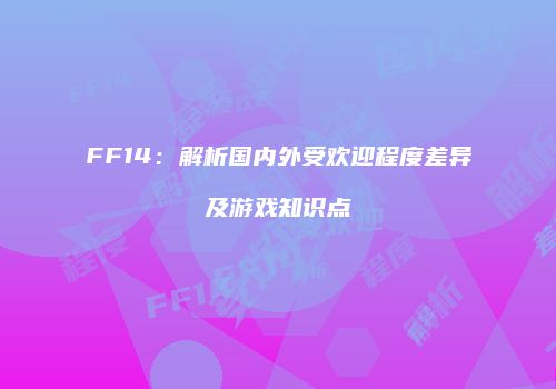 FF14：解析国内外受欢迎程度差异及游戏知识点