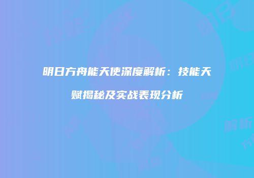 明日方舟能天使深度解析：技能天赋揭秘及实战表现分析