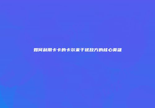 如何利用卡卡的卡尔来干扰敌方的核心英雄