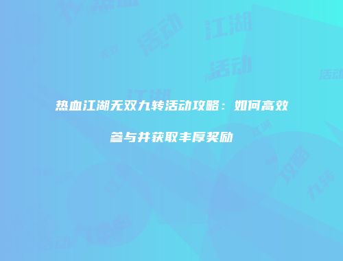 热血江湖无双九转活动攻略：如何高效参与并获取丰厚奖励