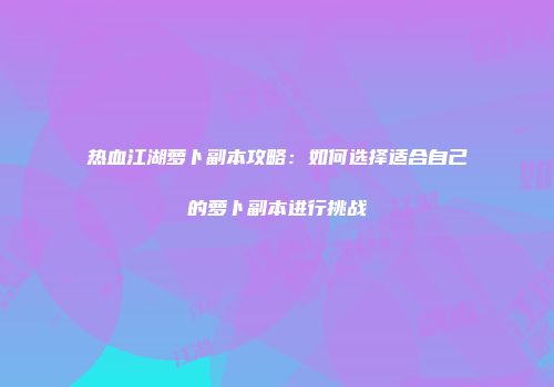 热血江湖萝卜副本攻略：如何选择适合自己的萝卜副本进行挑战