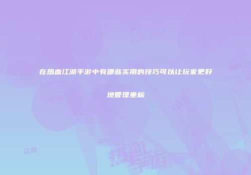 在热血江湖手游中有哪些实用的技巧可以让玩家更好地管理坐标