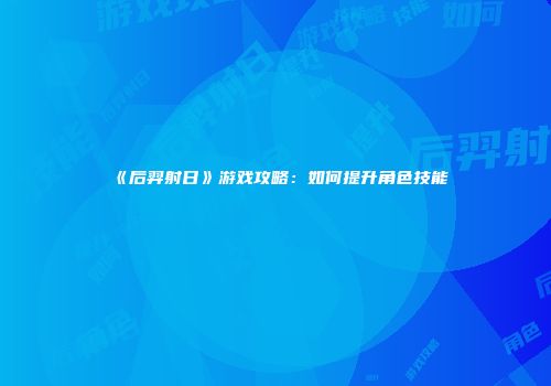 《后羿射日》游戏攻略：如何提升角色技能