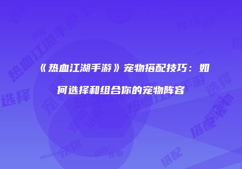 《热血江湖手游》宠物搭配技巧：如何选择和组合你的宠物阵容