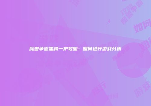 魔兽争霸黑崎一护攻略：如何进行游戏分析