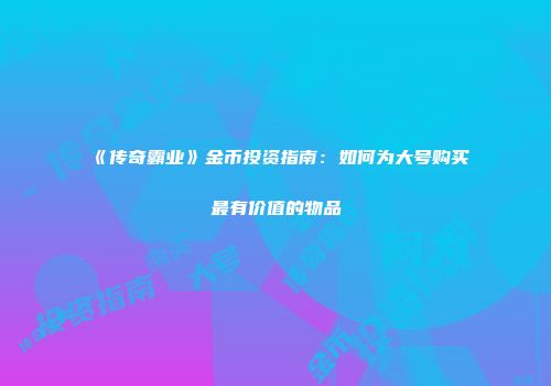 《传奇霸业》金币投资指南：如何为大号购买最有价值的物品
