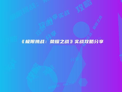 《极限挑战：荣耀之战》实战攻略分享