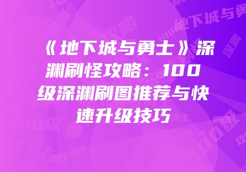 《地下城与勇士》深渊刷怪攻略：100级深渊刷图推荐与快速升级技巧