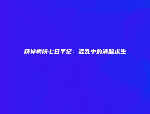 精神病院七日手记：混乱中的清醒求生